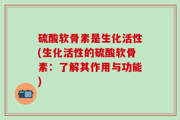 硫酸软骨素是生化活性(生化活性的硫酸软骨素：了解其作用与功能)