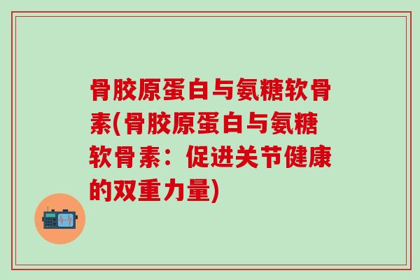 骨胶原蛋白与氨糖软骨素(骨胶原蛋白与氨糖软骨素：促进关节健康的双重力量)