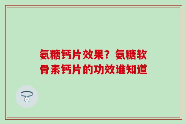 氨糖钙片效果?氨糖软骨素钙片的功效谁知道 氨糖钙片效果?氨糖软骨素钙片的功效谁知道
