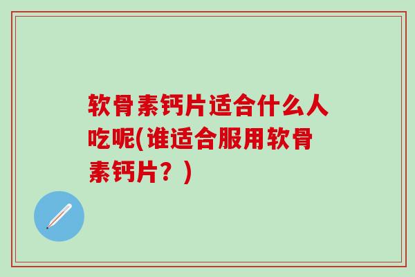 软骨素钙片适合什么人吃呢(谁适合服用软骨素钙片？)