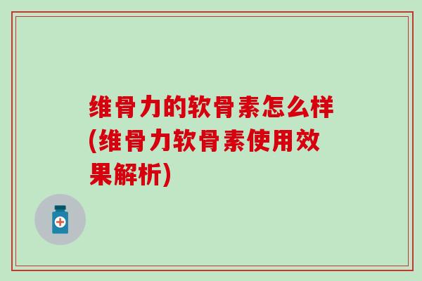 维骨力的软骨素怎么样(维骨力软骨素使用效果解析)