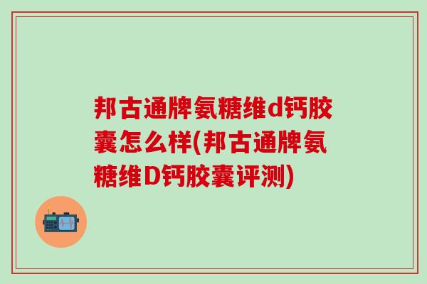 邦古通牌氨糖维d钙胶囊怎么样(邦古通牌氨糖维D钙胶囊评测)