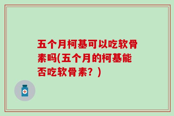 五个月柯基可以吃软骨素吗(五个月的柯基能否吃软骨素？)