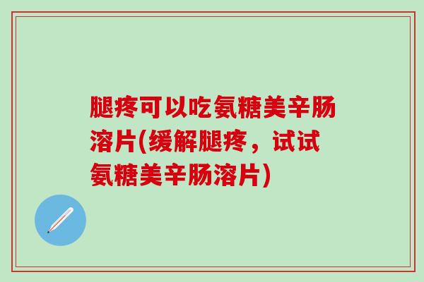 腿疼可以吃氨糖美辛肠溶片(缓解腿疼,试试氨糖美辛肠溶片) 腿疼可以吃氨糖美辛肠溶片(缓解腿疼,试试氨糖美辛肠溶片)