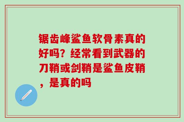 锯齿峰鲨鱼软骨素真的好吗？经常看到武器的刀鞘或剑鞘是鲨鱼皮鞘，是真的吗