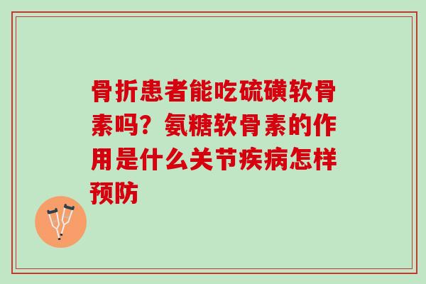 骨折患者能吃硫磺软骨素吗？氨糖软骨素的作用是什么关节疾病怎样预防