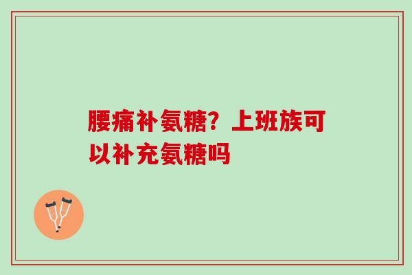 腰痛补氨糖？上班族可以补充氨糖吗