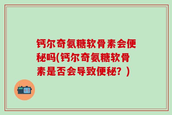 钙尔奇氨糖软骨素会便秘吗(钙尔奇氨糖软骨素是否会导致便秘？)
