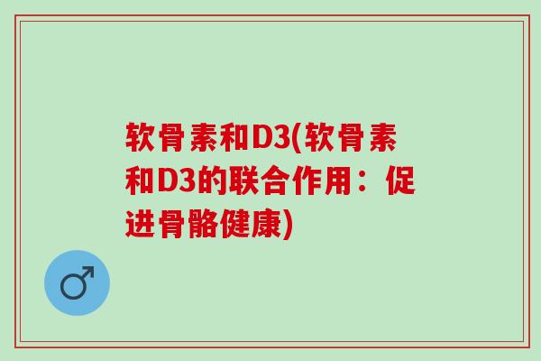 软骨素和D3(软骨素和D3的联合作用：促进骨骼健康)