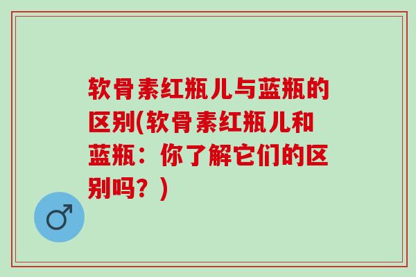 软骨素红瓶儿与蓝瓶的区别(软骨素红瓶儿和蓝瓶：你了解它们的区别吗？)