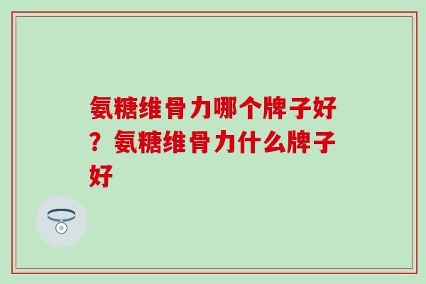 氨糖维骨力哪个牌子好？氨糖维骨力什么牌子好