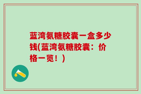 蓝湾氨糖胶囊一盒多少钱(蓝湾氨糖胶囊：价格一览！)