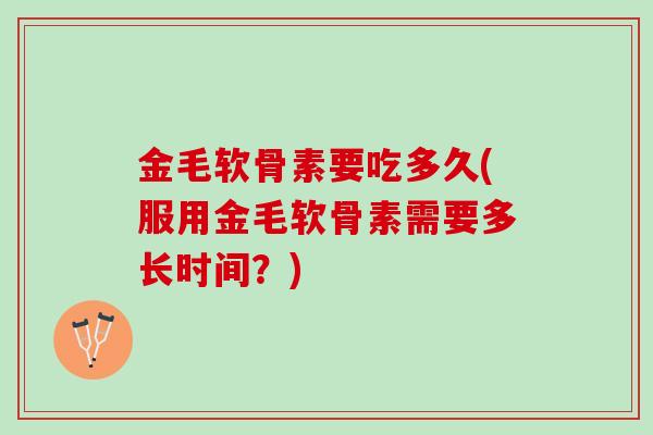 金毛软骨素要吃多久(服用金毛软骨素需要多长时间?) 金毛软骨素要吃多久(服用金毛软骨素需要多长时间?)