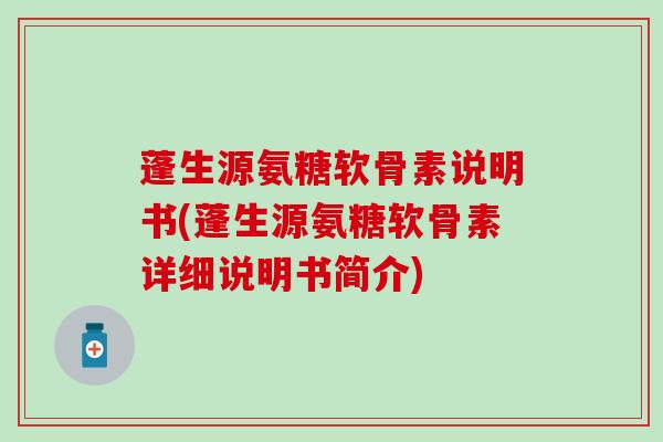 蓬生源氨糖软骨素说明书(蓬生源氨糖软骨素详细说明书简介)
