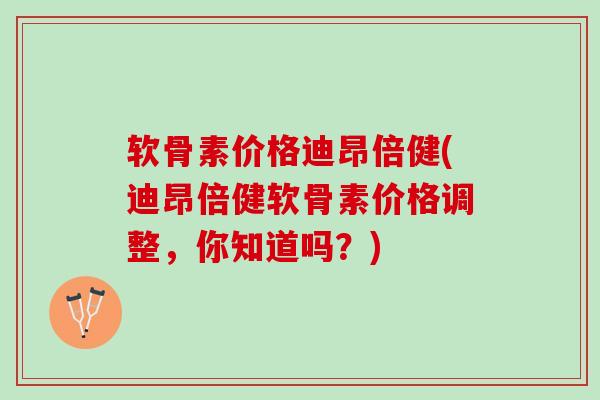 软骨素价格迪昂倍健(迪昂倍健软骨素价格调整,你知道吗?) 软骨素价格迪昂倍健(迪昂倍健软骨素价格调整,你知道吗?)