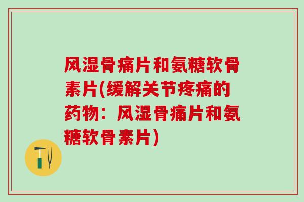 风湿骨痛片和氨糖软骨素片(缓解关节疼痛的药物：风湿骨痛片和氨糖软骨素片)
