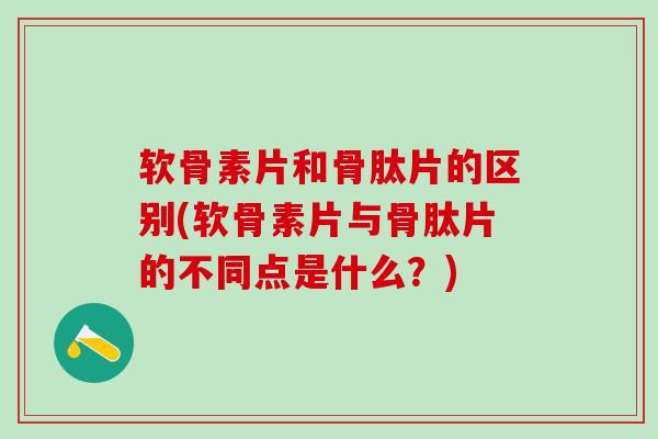 软骨素片和骨肽片的区别(软骨素片与骨肽片的不同点是什么？)