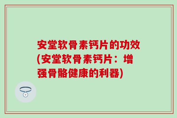 安堂软骨素钙片的功效(安堂软骨素钙片：增强骨骼健康的利器)