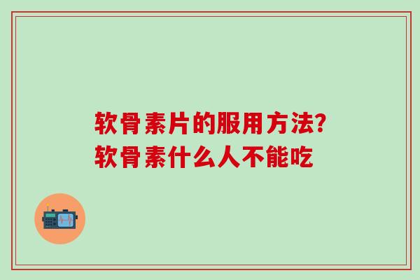 软骨素片的服用方法？软骨素什么人不能吃