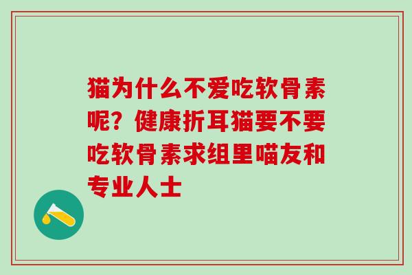 猫为什么不爱吃软骨素呢？健康折耳猫要不要吃软骨素求组里喵友和专业人士