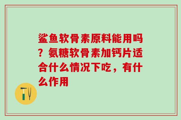 鲨鱼软骨素原料能用吗？氨糖软骨素加钙片适合什么情况下吃，有什么作用