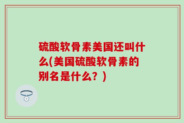 硫酸软骨素美国还叫什么(美国硫酸软骨素的别名是什么？)
