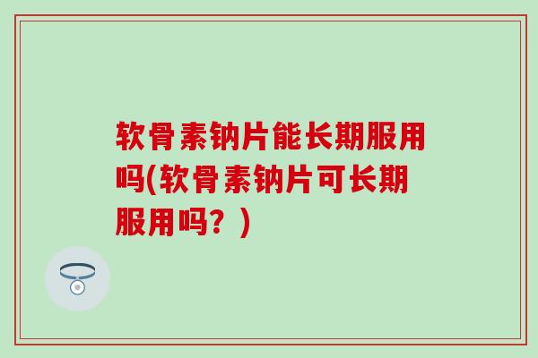 软骨素钠片能长期服用吗(软骨素钠片可长期服用吗？)