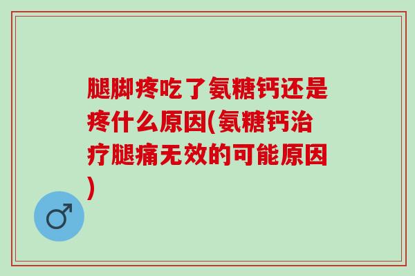 腿脚疼吃了氨糖钙还是疼什么原因(氨糖钙治疗腿痛无效的可能原因)