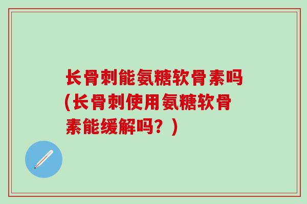长骨刺能氨糖软骨素吗(长骨刺使用氨糖软骨素能缓解吗？)