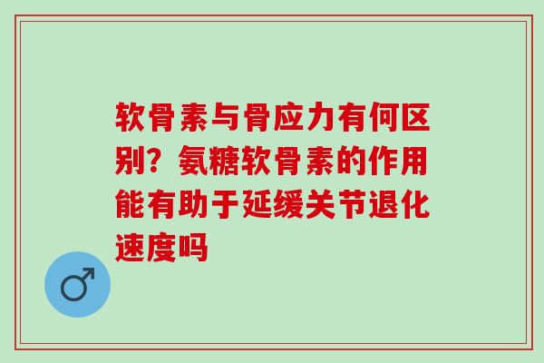 软骨素与骨应力有何区别？氨糖软骨素的作用能有助于延缓关节退化速度吗