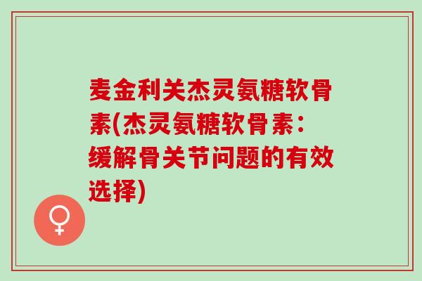 麦金利关杰灵氨糖软骨素(杰灵氨糖软骨素：缓解骨关节问题的有效选择)