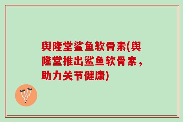 舆隆堂鲨鱼软骨素(舆隆堂推出鲨鱼软骨素，助力关节健康)