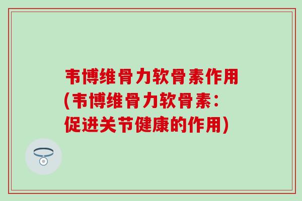 韦博维骨力软骨素作用(韦博维骨力软骨素：促进关节健康的作用)