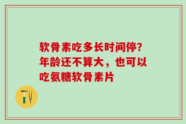 软骨素吃多长时间停？年龄还不算大，也可以吃氨糖软骨素片