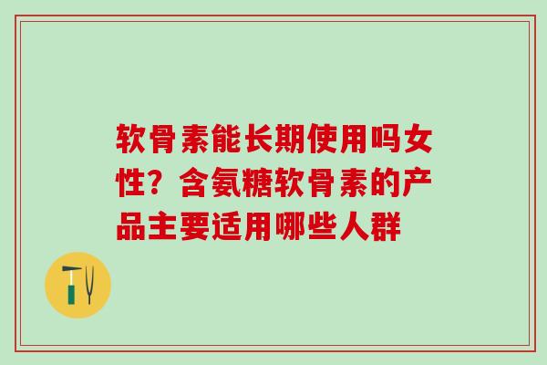 软骨素能长期使用吗女性？含氨糖软骨素的产品主要适用哪些人群