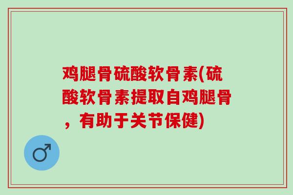 鸡腿骨硫酸软骨素(硫酸软骨素提取自鸡腿骨，有助于关节保健)