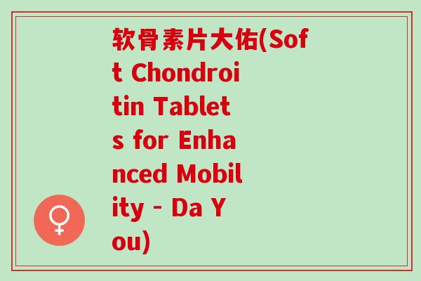 软骨素片大佑(Soft Chondroitin Tablets for Enhanced Mobility - Da You)