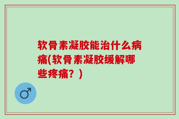 软骨素凝胶能治什么病痛(软骨素凝胶缓解哪些疼痛？)