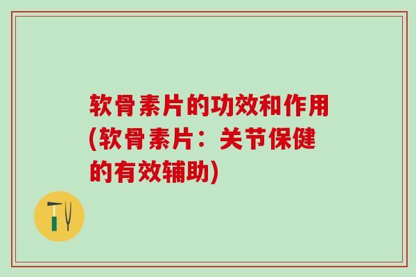 软骨素片的功效和作用(软骨素片:关节保健的有效辅助) 软骨素片的功效和作用(软骨素片:关节保健的有效辅助)