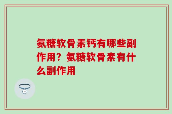 氨糖软骨素钙有哪些副作用?氨糖软骨素有什么副作用 氨糖软骨素钙有哪些副作用?氨糖软骨素有什么副作用