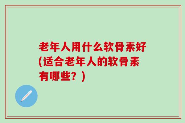 老年人用什么软骨素好(适合老年人的软骨素有哪些?) 老年人用什么软骨素好(适合老年人的软骨素有哪些?)