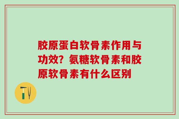 胶原蛋白软骨素作用与功效？氨糖软骨素和胶原软骨素有什么区别