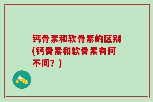 钙骨素和软骨素的区别(钙骨素和软骨素有何不同？)