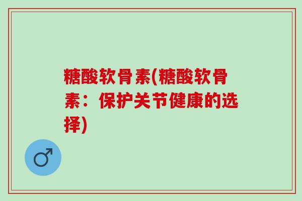 糖酸软骨素(糖酸软骨素：保护关节健康的选择)