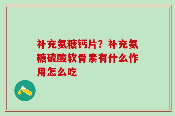 补充氨糖钙片？补充氨糖硫酸软骨素有什么作用怎么吃