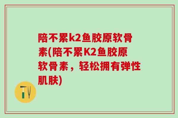 陪不累k2鱼胶原软骨素(陪不累K2鱼胶原软骨素，轻松拥有弹性肌肤)