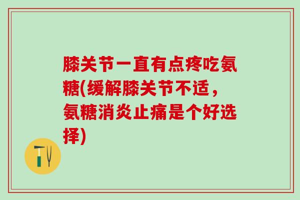 膝关节一直有点疼吃氨糖(缓解膝关节不适，氨糖消炎止痛是个好选择)
