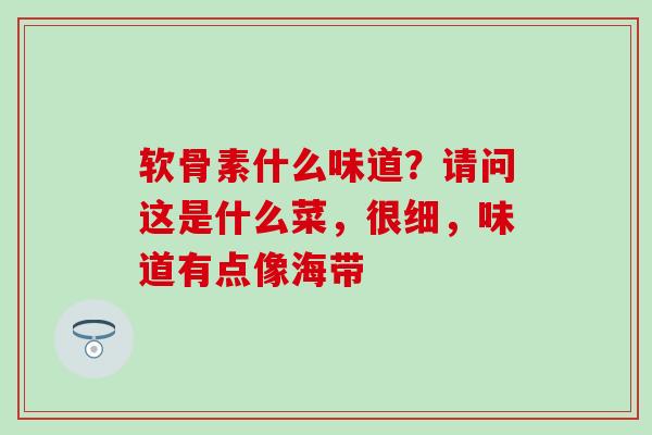 软骨素什么味道?请问这是什么菜,很细,味道有点像海带 软骨素什么味道?请问这是什么菜,很细,味道有点像海带