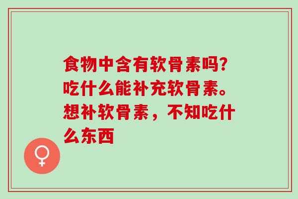 食物中含有软骨素吗？吃什么能补充软骨素。想补软骨素，不知吃什么东西
