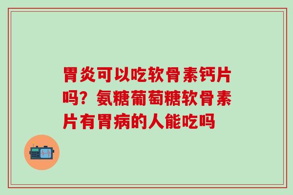 胃炎可以吃软骨素钙片吗？氨糖葡萄糖软骨素片有胃病的人能吃吗